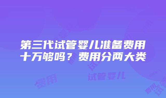 第三代试管婴儿准备费用十万够吗？费用分两大类