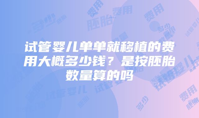 试管婴儿单单就移植的费用大概多少钱？是按胚胎数量算的吗