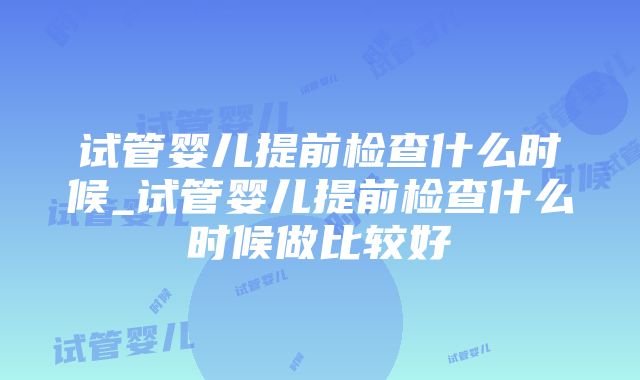 试管婴儿提前检查什么时候_试管婴儿提前检查什么时候做比较好