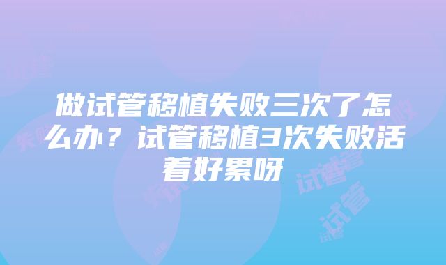 做试管移植失败三次了怎么办？试管移植3次失败活着好累呀