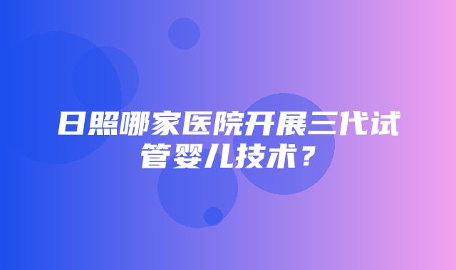 日照哪家医院开展三代试管婴儿技术？