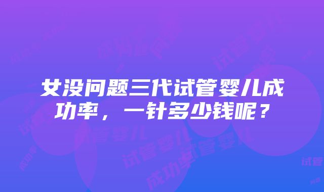 女没问题三代试管婴儿成功率，一针多少钱呢？