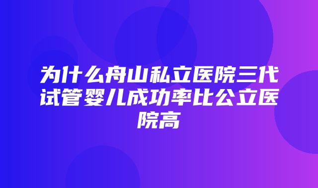 为什么舟山私立医院三代试管婴儿成功率比公立医院高