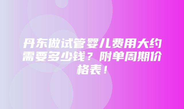 丹东做试管婴儿费用大约需要多少钱？附单周期价格表！