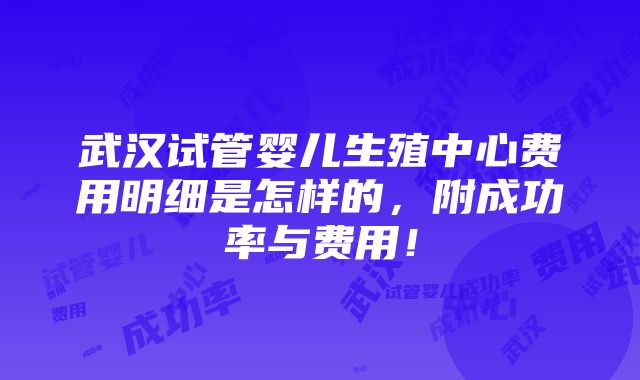 武汉试管婴儿生殖中心费用明细是怎样的，附成功率与费用！