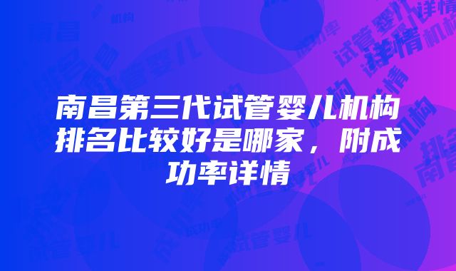 南昌第三代试管婴儿机构排名比较好是哪家，附成功率详情