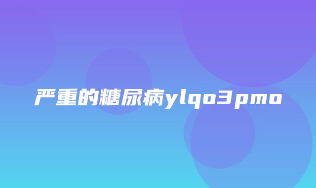 严重的糖尿病ylqo3pmo