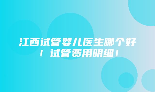 江西试管婴儿医生哪个好！试管费用明细！