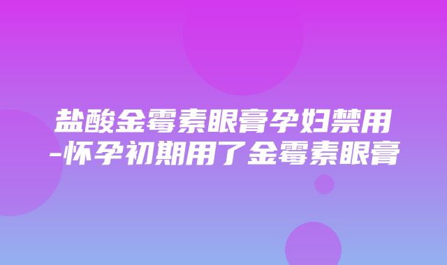 盐酸金霉素眼膏孕妇禁用-怀孕初期用了金霉素眼膏