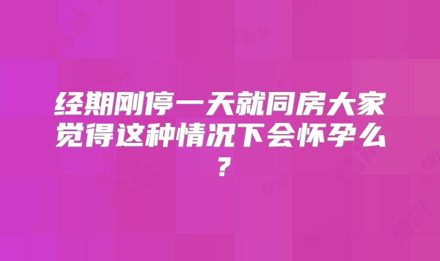 经期刚停一天就同房大家觉得这种情况下会怀孕么？