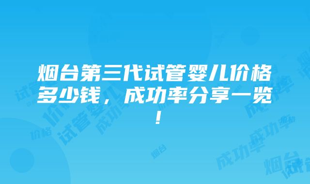 烟台第三代试管婴儿价格多少钱，成功率分享一览！