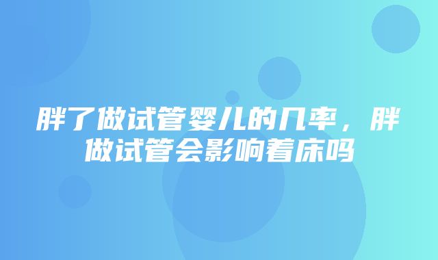 胖了做试管婴儿的几率，胖做试管会影响着床吗