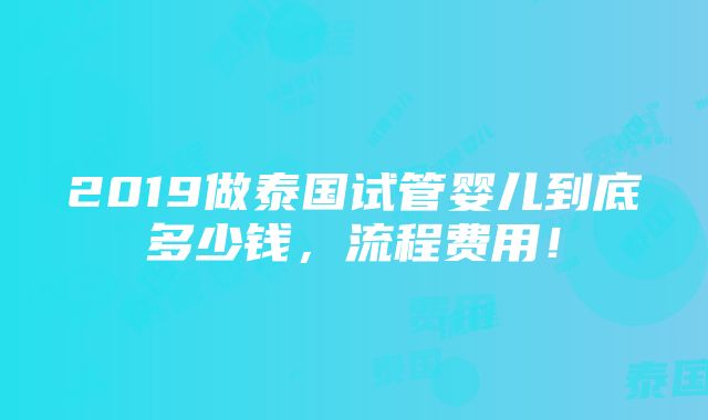 2019做泰国试管婴儿到底多少钱，流程费用！