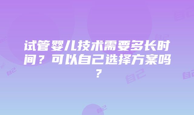 试管婴儿技术需要多长时间？可以自己选择方案吗？