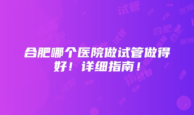 合肥哪个医院做试管做得好！详细指南！