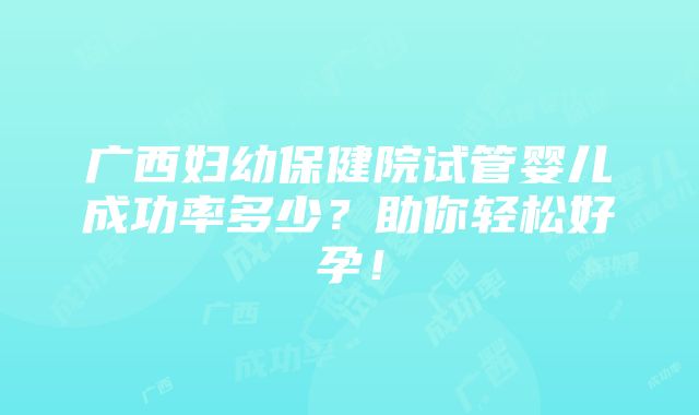 广西妇幼保健院试管婴儿成功率多少？助你轻松好孕！