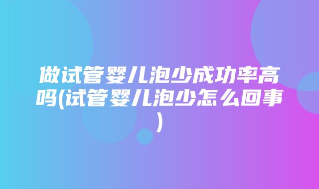 做试管婴儿泡少成功率高吗(试管婴儿泡少怎么回事)