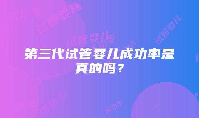 第三代试管婴儿成功率是真的吗？