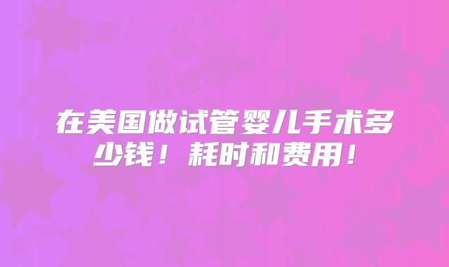 在美国做试管婴儿手术多少钱！耗时和费用！