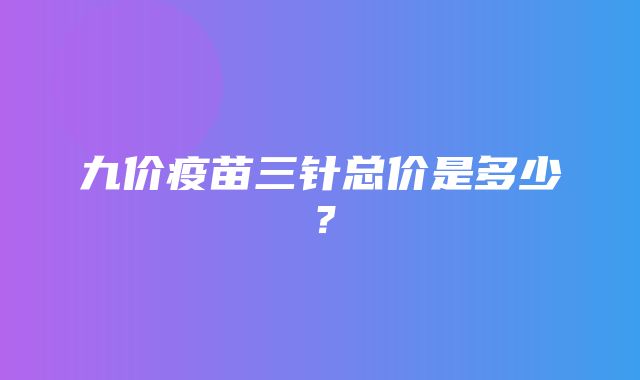 九价疫苗三针总价是多少？