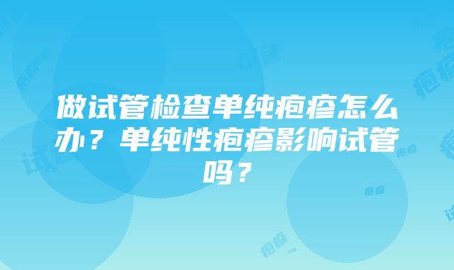 做试管检查单纯疱疹怎么办？单纯性疱疹影响试管吗？