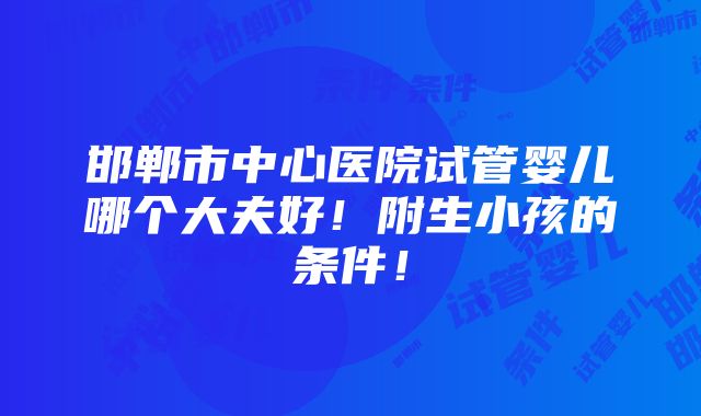 邯郸市中心医院试管婴儿哪个大夫好！附生小孩的条件！