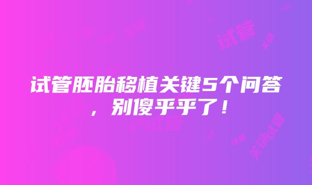 试管胚胎移植关键5个问答，别傻乎乎了！