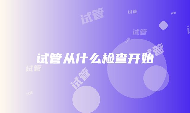 试管从什么检查开始