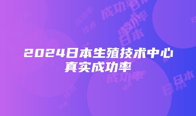 2024日本生殖技术中心真实成功率