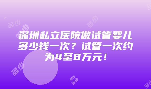 深圳私立医院做试管婴儿多少钱一次？试管一次约为4至8万元！