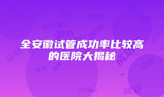 全安徽试管成功率比较高的医院大揭秘