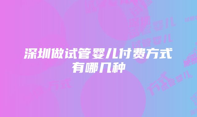 深圳做试管婴儿付费方式有哪几种