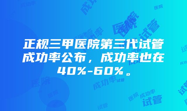 正规三甲医院第三代试管成功率公布，成功率也在40%-60%。