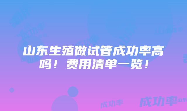 山东生殖做试管成功率高吗！费用清单一览！