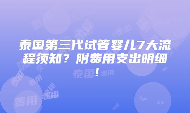 泰国第三代试管婴儿7大流程须知？附费用支出明细！