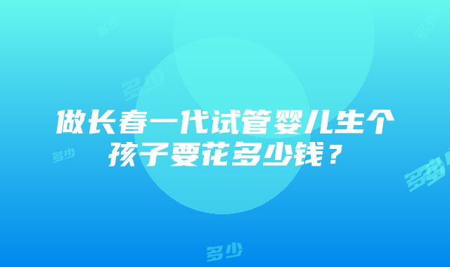 做长春一代试管婴儿生个孩子要花多少钱？