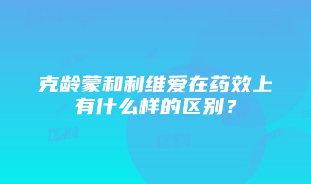 克龄蒙和利维爱在药效上有什么样的区别？