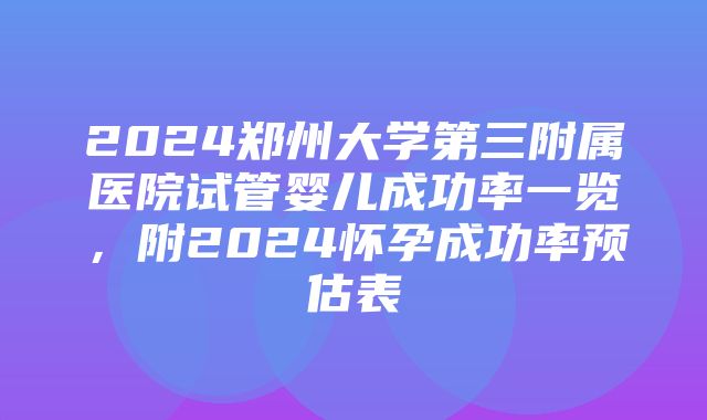 2024郑州大学第三附属医院试管婴儿成功率一览，附2024怀孕成功率预估表