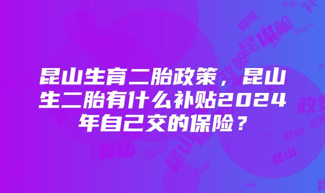 昆山生育二胎政策，昆山生二胎有什么补贴2024年自己交的保险？