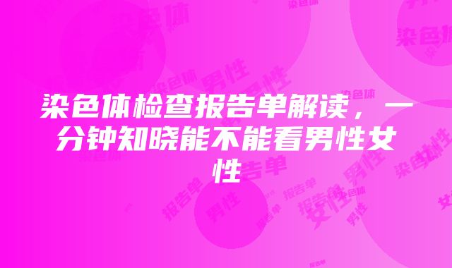 染色体检查报告单解读，一分钟知晓能不能看男性女性