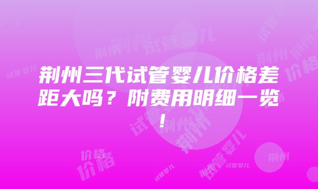 荆州三代试管婴儿价格差距大吗？附费用明细一览！