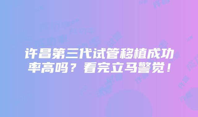 许昌第三代试管移植成功率高吗？看完立马警觉！