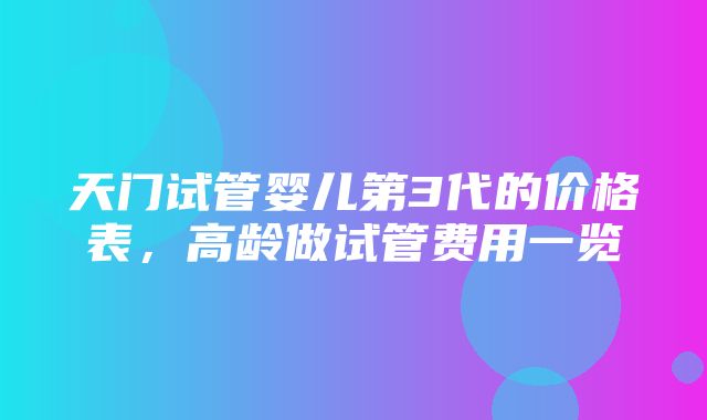 天门试管婴儿第3代的价格表，高龄做试管费用一览