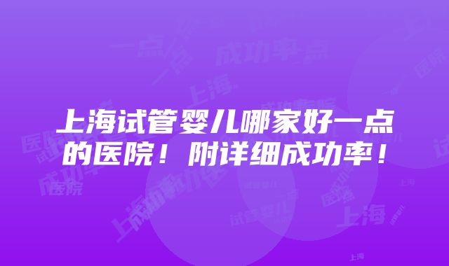 上海试管婴儿哪家好一点的医院！附详细成功率！