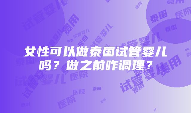 女性可以做泰国试管婴儿吗？做之前咋调理？