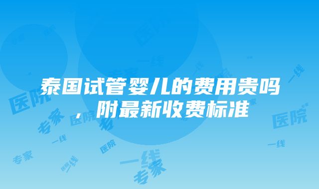 泰国试管婴儿的费用贵吗，附最新收费标准