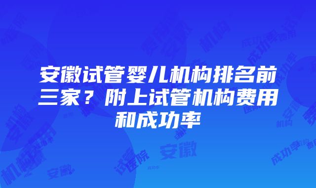 安徽试管婴儿机构排名前三家？附上试管机构费用和成功率