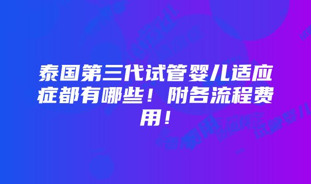 泰国第三代试管婴儿适应症都有哪些！附各流程费用！