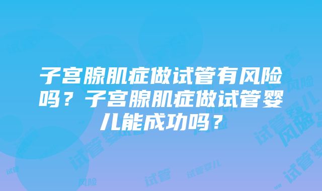 子宫腺肌症做试管有风险吗？子宫腺肌症做试管婴儿能成功吗？