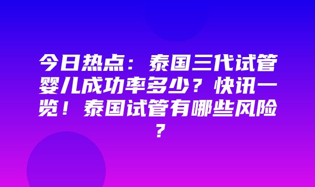 今日热点：泰国三代试管婴儿成功率多少？快讯一览！泰国试管有哪些风险？